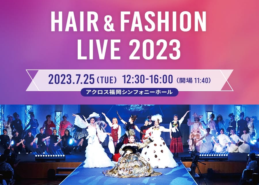 HAIR&FASHION LIVE 2023　2023.7.25(TUE) 12:30-16:00 （開場11:40）　アクロス福岡 シンフォニーホール